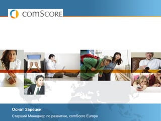 Оснат Зарецки
Старший Менеджер по развитию, comScore Europe
                  © comScore, Inc. Proprietary and Confidential.   1
 