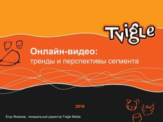 Онлайн-видео:
               тренды и перспективы сегмента




                                           2010

Егор Яковлев, генеральный директор Tvigle Media
 