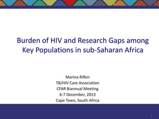 Burden of HIV and Research Gaps among
Key Populations in sub-Saharan Africa

Marina Rifkin
TB/HIV Care Association
CFAR Biannual Meeting
6-7 December, 2013
Cape Town, South Africa

1

 