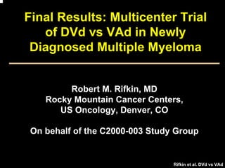 Final Results: Multicenter Trial
   of DVd vs VAd in Newly
 Diagnosed Multiple Myeloma


         Robert M. Rifkin, MD
    Rocky Mountain Cancer Centers,
       US Oncology, Denver, CO

 On behalf of the C2000-003 Study Group


                                 Rifkin et al. DVd vs VAd
 
