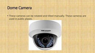 Dome Camera
• These cameras can be rotated and tilted manually. These cameras are
used in public places.
 