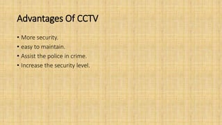 Advantages Of CCTV
• More security.
• easy to maintain.
• Assist the police in crime.
• Increase the security level.
 