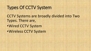 Types Of CCTV System
CCTV Systems are broadly divided into Two
Types. There are,
•Wired CCTV System
•Wireless CCTV System
 