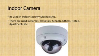 Indoor Camera
• Its used in Indoor security Mechanisms.
• There are used in Homes, Hospitals, Schools, Offices, Hotels,
Apartments etc.
 