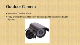 Outdoor Camera
• Its used in Outside Places.
• They are mostly used for entry and exit points with limited night
lighting.
 