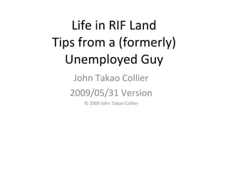 Life in RIF Land Tips from a (formerly) Unemployed Guy John Takao Collier 2009/05/31 Version © 2009 John Takao Collier 