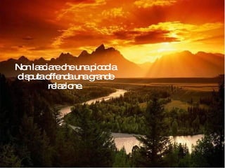 Non lasciare che una piccola disputa offenda una grande relazione. 