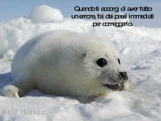 Quando ti accorgi di aver fatto un errore, fai dei passi immediati per correggerlo. 
