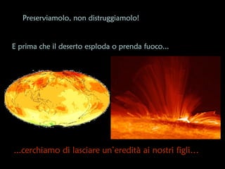 Preserviamolo, non distruggiamolo!


E prima che il deserto esploda o prenda fuoco...




...cerchiamo di lasciare un’eredità ai nostri figli…
 