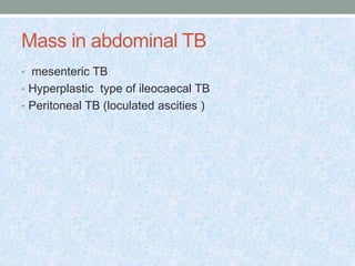 Mass in abdominal TB
• mesenteric TB
• Hyperplastic type of ileocaecal TB
• Peritoneal TB (loculated ascities )
 