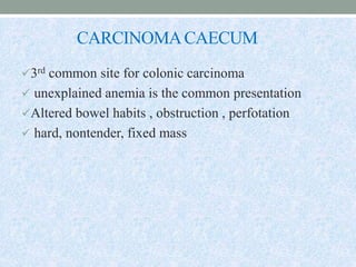 CARCINOMACAECUM
3rd common site for colonic carcinoma
 unexplained anemia is the common presentation
Altered bowel habits , obstruction , perfotation
 hard, nontender, fixed mass
 
