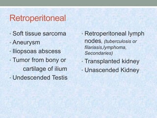 Retroperitoneal
• Soft tissue sarcoma
• Aneurysm
• Iliopsoas abscess
• Tumor from bony or
cartilage of ilium
• Undescended...