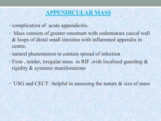 APPENDICULAR MASS
complication of acute appendicitis.
 Mass consists of greater omentum with oedematous caecal wall
& lo...