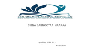 SIRNA BARNOOTAA HAARAA
Muddee, 2014 A.L.I
Bishooftuu
 