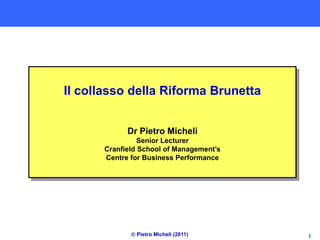 Il collasso della Riforma Brunetta


            Dr Pietro Micheli
                Senior Lecturer
      Cranfield School of Management’s
      Centre for Business Performance




              Pietro Micheli (2011)     1
 