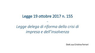 Legge 19 ottobre 2017 n. 155
-
Legge delega di riforma della crisi di
impresa e dell’insolvenza
Dott.ssa Cristina Ferrari
 