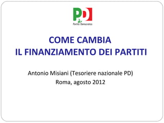 COME CAMBIA
IL FINANZIAMENTO DEI PARTITI
  Antonio Misiani (Tesoriere nazionale PD)
           Roma, agosto 2012
 