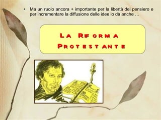 Ma un ruolo ancora + importante per la libertà del pensiero e per incrementare la diffusione delle idee lo dà anche … La Riforma  Protestante 