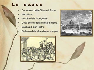 Le cause Corruzione della Chiesa di Roma Nepotismo Vendita delle Indulgenze Costi enormi della chiesa di Roma Basilica di San Pietro Distacco dalle altre chiese europee 
