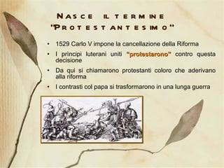 Nasce il termine “Protestantesimo” 1529 Carlo V impone la cancellazione della Riforma I prìncipi luterani uniti  “protestarono”  contro questa decisione Da qui si chiamarono protestanti coloro che aderivano alla riforma I contrasti col papa si trasformarono in una lunga guerra 