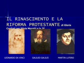IL RINASCIMENTO E LA  RIFORMA PROTESTANTE   di Gloria Cogliati per Silvia Morotti e la 2E LEONARDO DA VINCI GALILEO GALILEI MARTIN LUTERO 