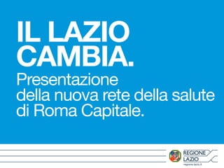IL LAZIO 
CAMBIA. 
Presentazione 
della nuova rete della salute 
di Roma Capitale. 
regione.lazio.it 
 