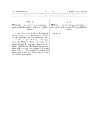 ART. 12.
(Modalità e termini di comunicazione e
gestione dei dati relativi all’assenza dell’im-
putato).
ART. 13.
(Modalità e termini di comunicazione e
gestione dei dati relativi all’assenza dell’im-
putato).
1. Con decreto del Ministro della giusti-
zia, di concerto con il Ministro dell’interno,
da adottare entro sessanta giorni dalla data
di entrata in vigore della presente legge,
sono stabiliti le modalità e i termini se-
condo i quali devono essere comunicati e
gestiti i dati relativi all’ordinanza di sospen-
sione del processo per assenza dell’impu-
tato, al decreto di citazione in giudizio del
medesimo e alle successive informazioni
all’autorità giudiziaria.
Identico.
Atti Parlamentari — 31 — Camera dei Deputati
XVII LEGISLATURA — DISEGNI DI LEGGE E RELAZIONI — DOCUMENTI
 