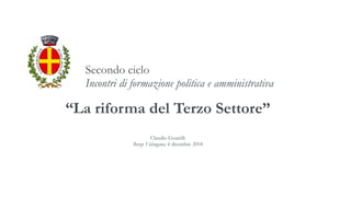 Secondo ciclo
Incontri di formazione politica e amministrativa
Claudio Goatelli
Borgo Valsugana, 6 dicembre 2018
“La riforma del Terzo Settore”
 