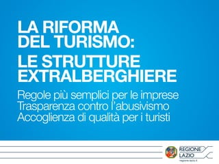 regione.lazio.it
LA RIFORMA
DEL TURISMO:
LE STRUTTURE
EXTRALBERGHIERE
Regole più semplici per le imprese
Trasparenza contro l’abusivismo
Accoglienza di qualità per i turisti
 