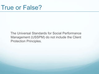 True or False?
The Universal Standards for Social Performance
Management (USSPM) do not include the Client
Protection Principles.
 