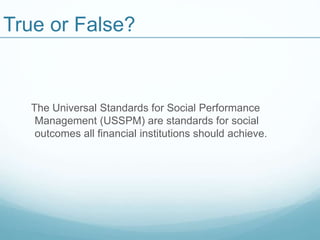 True or False?
The Universal Standards for Social Performance
Management (USSPM) are standards for social
outcomes all financial institutions should achieve.
 