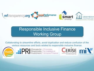 Responsible Inclusive Finance
Working Group
Collaborating to streamline efforts, avoid duplication and reduce confusion of the
various resources and tools related to responsible inclusive finance.
 