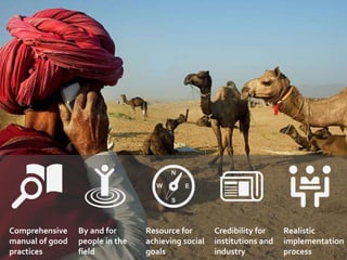 Comprehensive
manual of good
practices
By and for
people in the
field
Resource for
achieving social
goals
Credibility for
institutions and
industry
Realistic
implementation
process
 
