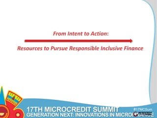 #17MCSum
mit
17TH MICROCREDIT SUMMIT
GENERATION NEXT: INNOVATIONS IN MICROFINANCE
From Intent to Action:
Resources to Pursue Responsible Inclusive Finance
 