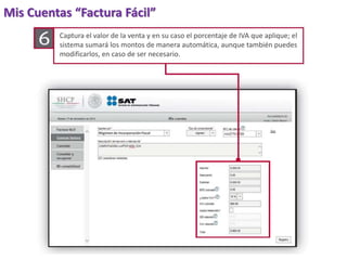 Mis Cuentas “Factura Fácil” 
Captura el valor de la venta y en su caso el porcentaje de IVA que aplique; el 
sistema sumará los montos de manera automática, aunque también puedes 
modificarlos, en caso de ser necesario. 
Régimen de Incorporación Fiscal 
 