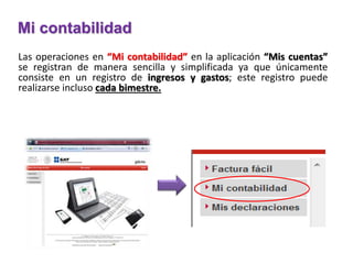 Mi contabilidad 
Las operaciones en “Mi contabilidad” en la aplicación “Mis cuentas” 
se registran de manera sencilla y simplificada ya que únicamente 
consiste en un registro de ingresos y gastos; este registro puede 
realizarse incluso cada bimestre. 
 