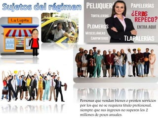 Personas que vendan bienes o presten servicios 
por los que no se requiera titulo profesional, 
siempre que sus ingresos no superen los 2 
millones de pesos anuales. 
 