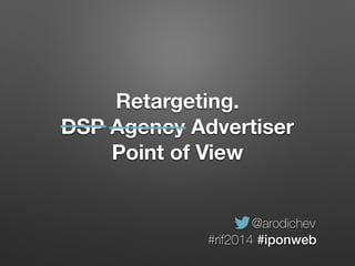Retargeting.
DSP Agency Advertiser
Point of View
@arodichev
#rif2014 #iponweb
 