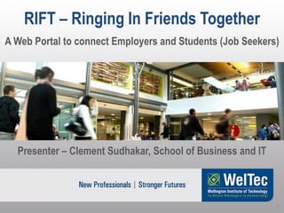 RIFT – Ringing In Friends Together
1
A Web Portal to connect Employers and Students (Job Seekers)
Presenter – Clement Sudhakar, School of Business and IT
 