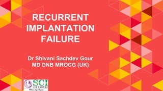 RECURRENT
IMPLANTATION
FAILURE
Dr Shivani Sachdev Gour
MD DNB MROCG (UK)
 