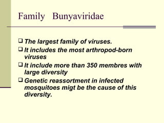 Family Bunyaviridae

 The largest family of viruses.
 It includes the most arthropod-born
  viruses
 It include more than 350 membres with
  large diversity
 Genetic reassortment in infected
  mosquitoes migt be the cause of this
  diversity.
 