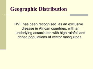 Geographic Distribution

 RVF has been recognised as an exclusive
    disease in African countries, with an
 underlying association with high rainfall and
  dense populations of vector mosquitoes.
 