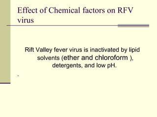 Effect of Chemical factors on RFV
virus


    Rift Valley fever virus is inactivated by lipid
         solvents (ether and chloroform ),
               detergents, and low pH.
.
 