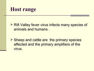 Host range

 Rift Valley fever virus infects many species of
  animals and humans .

 Sheep and cattle are the primary species
  affected and the primary amplifiers of the
  virus.
 