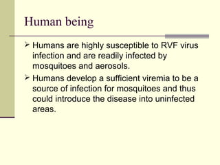 Human being
 Humans are highly susceptible to RVF virus
  infection and are readily infected by
  mosquitoes and aerosols.
 Humans develop a sufficient viremia to be a
  source of infection for mosquitoes and thus
  could introduce the disease into uninfected
  areas.
 