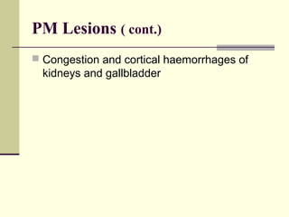 PM Lesions ( cont.)
 Congestion and cortical haemorrhages of
  kidneys and gallbladder
 