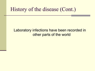 History of the disease (Cont.)


 Laboratory infections have been recorded in
            other parts of the world
 
