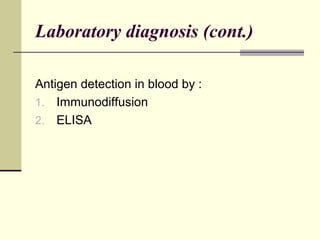 Laboratory diagnosis (cont.)

Antigen detection in blood by :
1. Immunodiffusion
2. ELISA
 