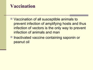 Vaccination

 Vaccination of all susceptible animals to
  prevent infection of amplifying hosts and thus
  infection of vectors is the only way to prevent
  infection of animals and man
 Inactivated vaccine containing saponin or
  peanut oil
 