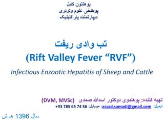 ‫ریفت‬ ‫وادی‬ ‫تب‬
(Rift Valley Fever “RVF”)
‫کابل‬ ‫پوهنتون‬
‫وترنری‬ ‫علوم‬ ‫ی‬ً‫پوهنح‬
‫پاراکلینیک‬ ‫دیپارتمنت‬
Infectious Enzootic Hepatitis of Sheep and Cattle
‫کننده‬ ‫تهیه‬:‫صمدی‬ ‫اسدهللا‬ ‫دوکتور‬ ‫پوهندوی‬(DVM, MVSc)
‫ایمیل‬:assad.samadi@gmail.com‫موبایل‬ ،:+93 785 65 74 56
‫سال‬1396‫ش‬ ‫هـ‬
 